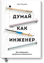 Думай как инженер. Как превращать проблемы в возможности