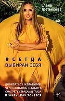 Всегда выбирай себя. Добиваться желаемого через любовь и заботу, смотреть страхам в глаза и жить, как хочется