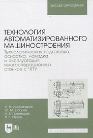 Технология автоматизированного машиностроения. Технологическая подготовка, оснастка, наладка и эксплуатация многооперационных станков с ЧПУ. Учебник для вузов