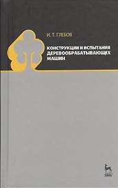 Конструкции и испытания деревообрабатывающих машин. Учебное пособие 1-е изд.