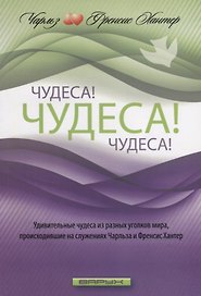 Чудеса! Чудеса! Чудеса! Удивительные чудеса из разных уголков мира, происходившие на служениях Чарльза и Френсис Хантер
