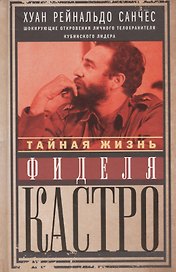 Тайная жизнь Фиделя Кастро. Шокирующие откровения личного телохранителя кубинского лидера