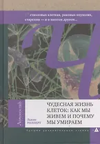 Чудесная жизнь клеток: как мы живем и почему мы умираем. О генах, стволовых клетках, раковых опухолях, старении