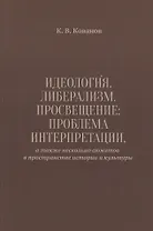 Идеология. Либерализм. Просвещение. Проблема интерпретации, а также несколько сюжетов в пространстве истории и культуры
