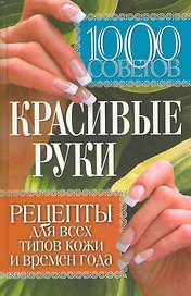 1000 советов. Красивые руки. Рецепты для всех типов кожи и времен года