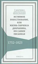 Истинное повествование, или Жизнь Гавриила Добрынина, им самим писанная. 1752–1823