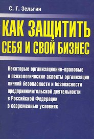 Как защитить себя и свой бизнес: Некоторые организационно-правовые и психологические аспекты организации личной безопасности и безопасности предпринимательской деятельности в Российской Федерации… / (мягк). Зельгин С. (Аст-Пресс Образование)
