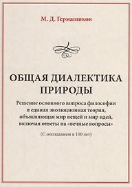 Общая диалектика природы. Решение основного вопроса философии и единая эволюционная теория, объясняющая мир вещей и мир идей, включая ответы на "вечные вопросы" (с опозданием в 100 лет)