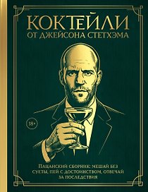Коктейли от Джейсона Стетхэма. Пацанский сборник: мешай без суеты, пей с достоинством, отвечай за последствия