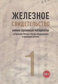 Железное свидетельство. Новые архивные материалы о вторжении Японии в Китай, обнаруженные в провинции Цзилинь. Книга 1