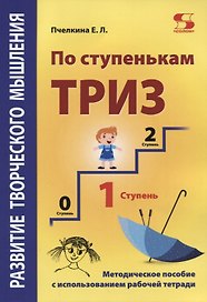 Развитие творческого мышления. По ступенькам ТРИЗ. Первая ступень. Методическое пособие с использованием рабочей тетради