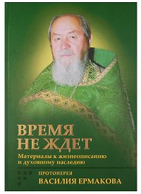 Время не ждет. Материалы к жизнеописанию и духовному наследию протоиерея Василия Ермакова