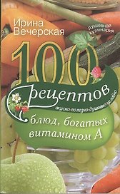 100 рецептов блюд, богатыми витамином А. Вкусно, полезно, душевно, целебно