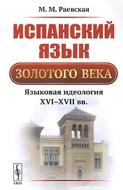 Испанский язык Золотого века: Языковая идеология XVI--XVII вв. / Изд.3, стереотип.