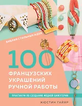 Библия стильных идей. 100 французских украшений ручной работы. Практикум по изготовлению модной бижутерии