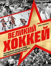 Великий хоккей. Легендарные победы и герои советского и российского спорта