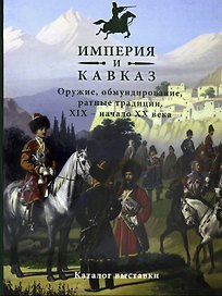 Империя и Кавказ. Оружие, обмундирование, ратные традиции. XIX - начало XX века. Каталог выставки