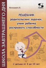 Решебник родительских задачек, учим ребенка раскрывать способности. С детьми от 3 до 10 лет