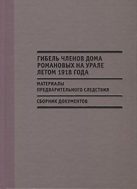 Гибель членов дома Романовых на Урале летом 1918 г. Материалы…