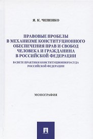 Правовые пробелы в механизме конституционного обеспечения прав и свобод человека и гражданина в РФ (в свете практики Конституционного Суда Российской Федерации). Монография
