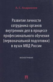 Развитие личности сотрудника органов внутренних дел в процессе профессионального обучения (первоначальной подготовки) в вузах МВД России. Монография
