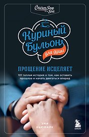 Куриный бульон для души: прощение исцеляет. 101 теплая история о том, как оставить прошлое и начать двигаться вперед