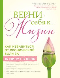Верни себя к жизни! Как избавиться от хронической боли за 15 минут в день