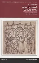 Иван Грозный. Начало пути. Очерки русской истории 30—40х годов XVI века