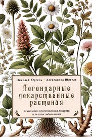 Легендарные лекарственные растения. Технологии приготовления лекарств и лечение заболеваний