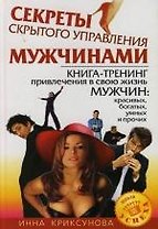Секреты скрытого управления мужчинами: Книга-тренинг привлечения в свою жизнь мужчин: красивых, богатых,умных и прочих