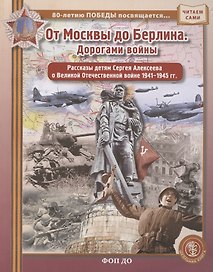 ОТ МОСКВЫ ДО БЕРЛИНА. Дорогами войны. Рассказы детям Сергея Алексеева о Великой Отечественной войне 1941–1945 гг
