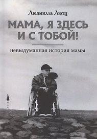 Мама, я здесь и с тобой! Невыдуманная история мамы