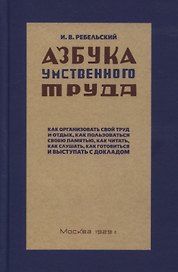 Азбука умственного труда. Как организовать свой труд и отдых, как пользоваться своею памятью, как читать, как слушать