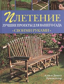 Плетение Лучшие проекты для вашего сада (Своими Руками). Бриджуотер Алан и Джилл (Рипол)