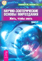 Научно-эзотерические основы мироздания. Жить, чтобы знать. Книга 2