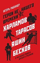 Герои не нашего времени. Харламов, Тарасов, Яшин, Бесков в рассказах родных, друзей и учеников