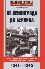 От Ленинграда до Берлина Воспоминания артиллериста о войне и однополчанах. 1941-1945