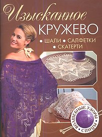 Изысканное кружево: волшебные узоры: Шали, салфетки, скатерти.