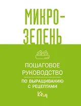 Микрозелень. Пошаговое руководство по выращиванию с рецептами