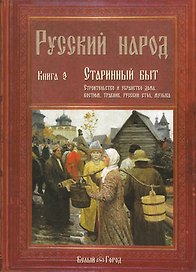 Русский народ. В 3-х кн.: К. 3. Старинный быт. Строительство и убранство дома. Костюм, травник, русский стол