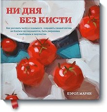 Ни дня без кисти. Как рисовать часто и понемногу, сохранять свежий взгляд, не бояться экспериментов,