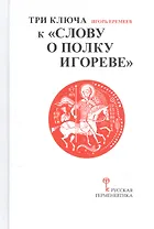 Три ключа к "Слову о полку Игореве" (с приложением древнерусского текста "Слова о полку Игореве" с комментариями Игоря Еремеева)