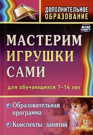 Мастерим игрушки сами. Образовательная программа и конспекты занятий (для обучающихся 7-14 лет)