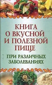 Книга о вкусной и полезной пище при различных заболеваниях (Золотой фонд). Плотникова Т. (Феникс)