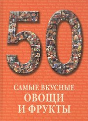 50. Самые вкусные овощи и фрукты. Иллюстрированная энциклопедия