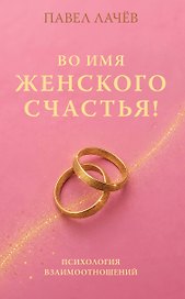 Во имя женского счастья! Психология взаимоотношений