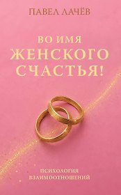 Во имя женского счастья! Психология взаимоотношений