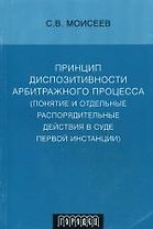 Принцип диспозитивности арбитражного процесса (понятие и отдельные распорядительные действия в суде первой инстанции) (мягк) Моисеев С. (Фотон-пресс медиа)