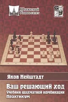 Ваш решающий ход. Учебник шахматной комбинации. Практикум