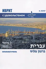 Иврит с удовольствием +. Иврит бэ-рацон плюс. Часть 2: Грамматика, тексты, упражнения. Начальный уровень